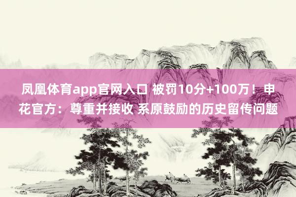 凤凰体育app官网入口 被罚10分+100万！申花官方：尊重并接收 系原鼓励的历史留传问题