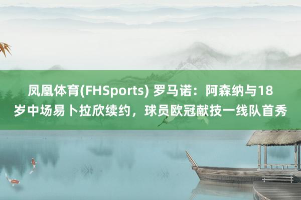 凤凰体育(FHSports) 罗马诺：阿森纳与18岁中场易卜拉欣续约，球员欧冠献技一线队首秀