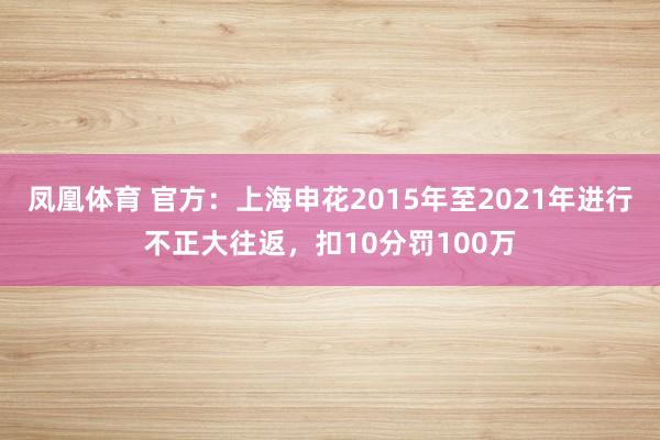 凤凰体育 官方：上海申花2015年至2021年进行不正大往返，扣10分罚100万