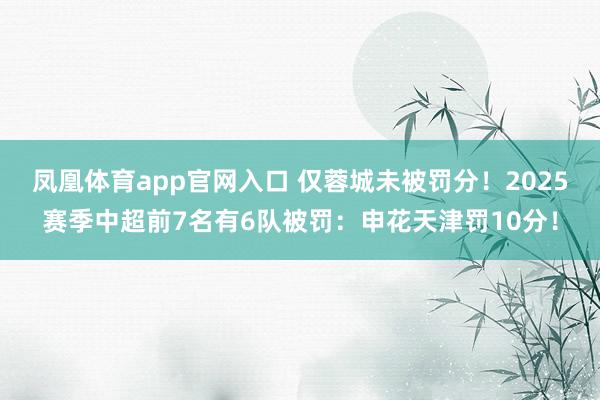 凤凰体育app官网入口 仅蓉城未被罚分！2025赛季中超前7名有6队被罚：申花天津罚10分！