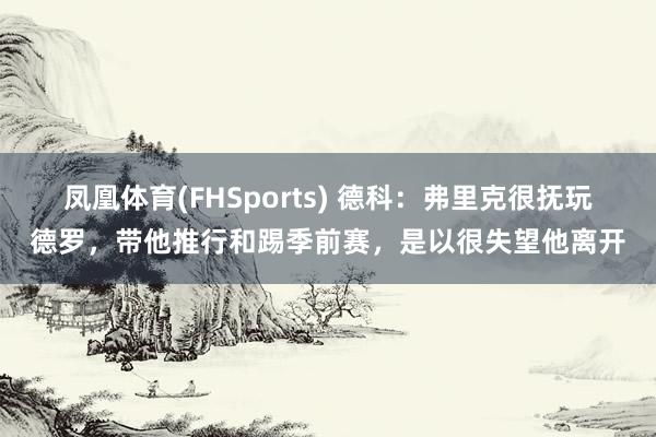 凤凰体育(FHSports) 德科：弗里克很抚玩德罗，带他推行和踢季前赛，是以很失望他离开