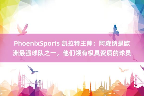 PhoenixSports 凯拉特主帅：阿森纳是欧洲最强球队之一，他们领有极具资质的球员