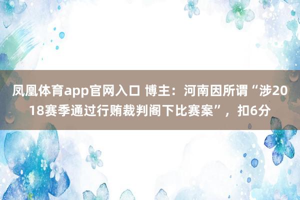 凤凰体育app官网入口 博主：河南因所谓“涉2018赛季通过行贿裁判阁下比赛案”，扣6分