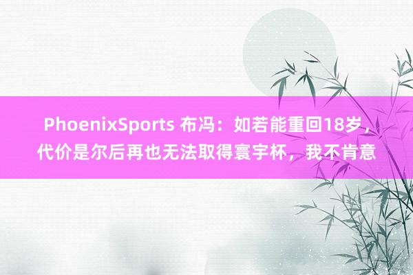 PhoenixSports 布冯：如若能重回18岁，代价是尔后再也无法取得寰宇杯，我不肯意