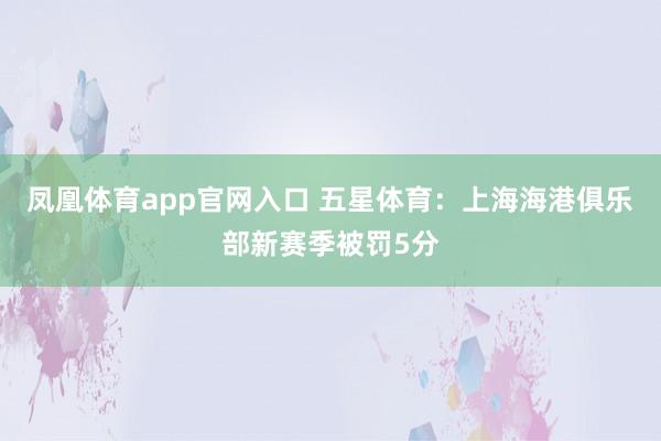 凤凰体育app官网入口 五星体育：上海海港俱乐部新赛季被罚5分