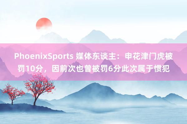 PhoenixSports 媒体东谈主：申花津门虎被罚10分，因前次也曾被罚6分此次属于惯犯