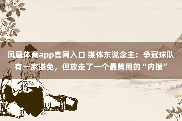凤凰体育app官网入口 媒体东说念主：争冠球队有一家避免，但放走了一个最管用的“内援”