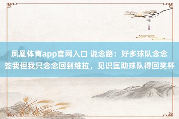 凤凰体育app官网入口 说念路：好多球队念念签我但我只念念回到维拉，见识匡助球队得回奖杯