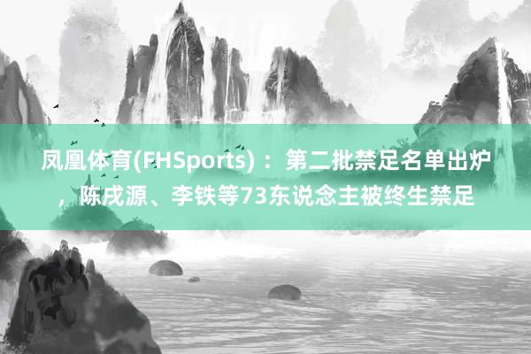 凤凰体育(FHSports) ：第二批禁足名单出炉，陈戌源、李铁等73东说念主被终生禁足