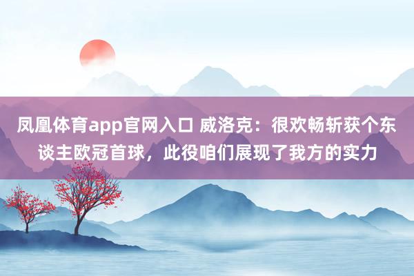 凤凰体育app官网入口 威洛克：很欢畅斩获个东谈主欧冠首球，此役咱们展现了我方的实力