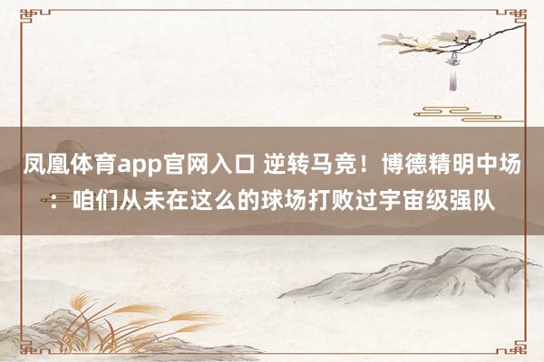 凤凰体育app官网入口 逆转马竞！博德精明中场：咱们从未在这么的球场打败过宇宙级强队