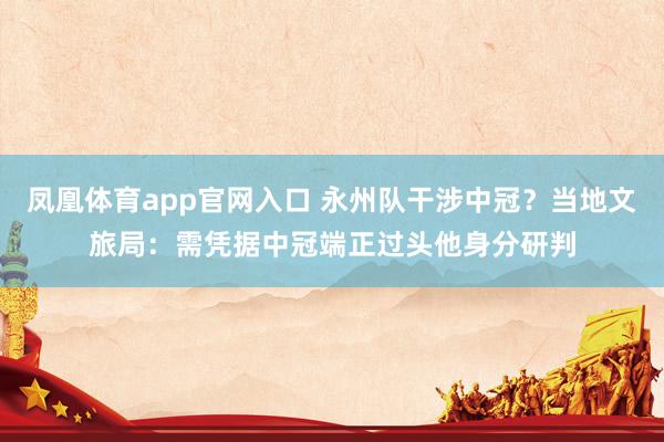 凤凰体育app官网入口 永州队干涉中冠？当地文旅局：需凭据中冠端正过头他身分研判
