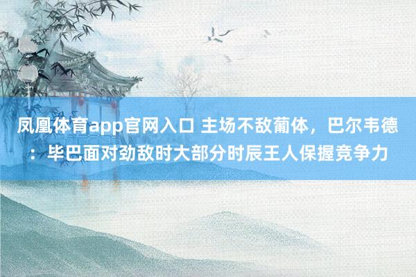 凤凰体育app官网入口 主场不敌葡体，巴尔韦德：毕巴面对劲敌时大部分时辰王人保握竞争力