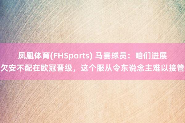 凤凰体育(FHSports) 马赛球员：咱们进展欠安不配在欧冠晋级，这个服从令东说念主难以接管