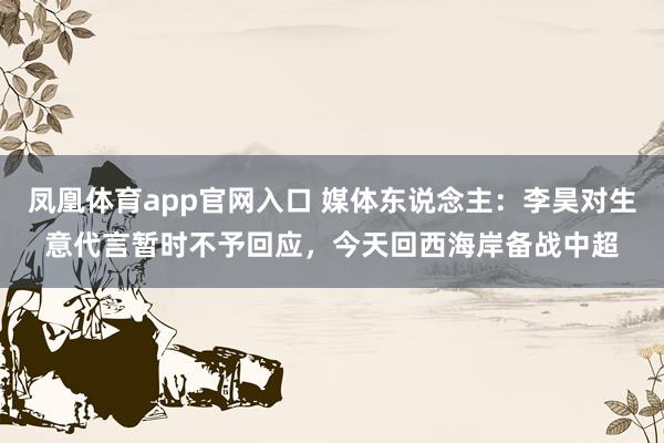 凤凰体育app官网入口 媒体东说念主：李昊对生意代言暂时不予回应，今天回西海岸备战中超