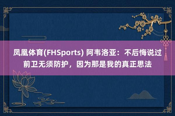 凤凰体育(FHSports) 阿韦洛亚：不后悔说过前卫无须防护，因为那是我的真正思法