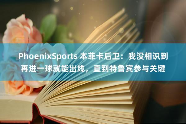 PhoenixSports 本菲卡后卫：我没相识到再进一球就能出线，直到特鲁宾参与关键