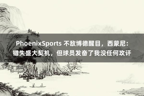 PhoenixSports 不敌博德醒目，西蒙尼：错失盛大契机，但球员发奋了我没任何攻讦