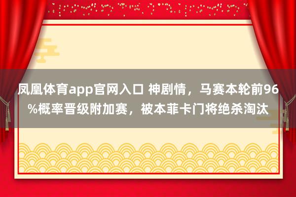 凤凰体育app官网入口 神剧情，马赛本轮前96%概率晋级附加赛，被本菲卡门将绝杀淘汰