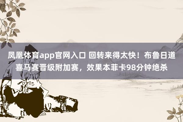 凤凰体育app官网入口 回转来得太快！布鲁日道喜马赛晋级附加赛，效果本菲卡98分钟绝杀