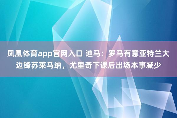 凤凰体育app官网入口 迪马：罗马有意亚特兰大边锋苏莱马纳，尤里奇下课后出场本事减少