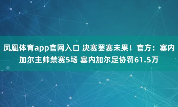 凤凰体育app官网入口 决赛罢赛未果！官方：塞内加尔主帅禁赛5场 塞内加尔足协罚61.5万