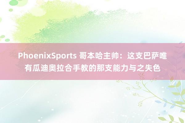 PhoenixSports 哥本哈主帅：这支巴萨唯有瓜迪奥拉合手教的那支能力与之失色