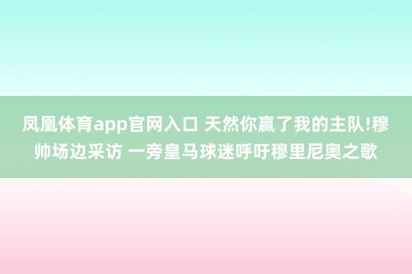 凤凰体育app官网入口 天然你赢了我的主队!穆帅场边采访 一旁皇马球迷呼吁穆里尼奥之歌