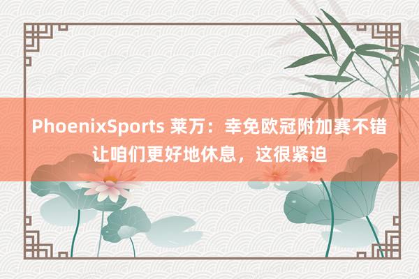 PhoenixSports 莱万：幸免欧冠附加赛不错让咱们更好地休息，这很紧迫