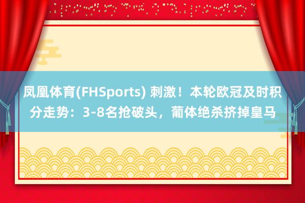 凤凰体育(FHSports) 刺激！本轮欧冠及时积分走势：3-8名抢破头，葡体绝杀挤掉皇马