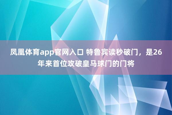 凤凰体育app官网入口 特鲁宾读秒破门，是26年来首位攻破皇马球门的门将