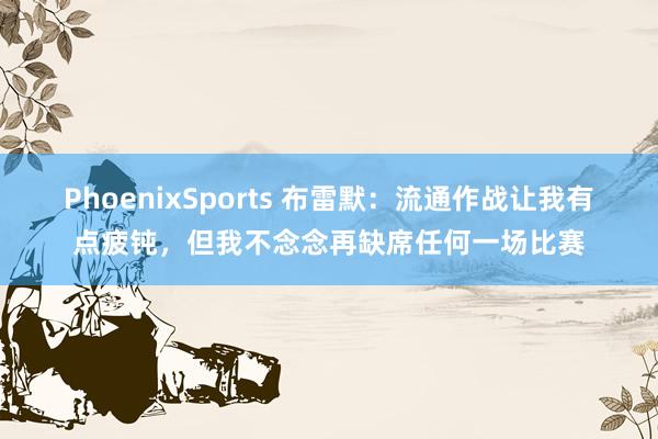 PhoenixSports 布雷默：流通作战让我有点疲钝，但我不念念再缺席任何一场比赛