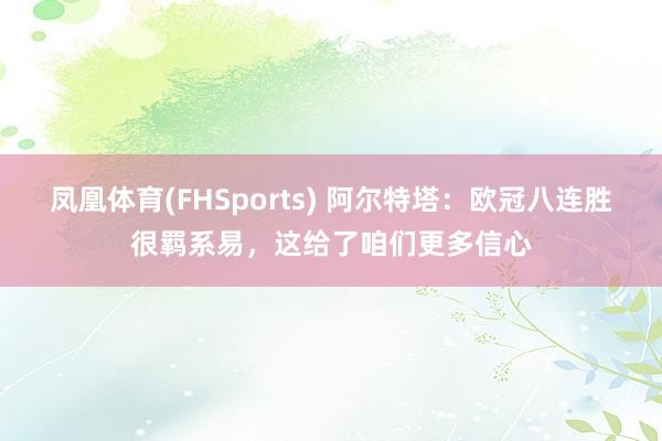 凤凰体育(FHSports) 阿尔特塔：欧冠八连胜很羁系易，这给了咱们更多信心