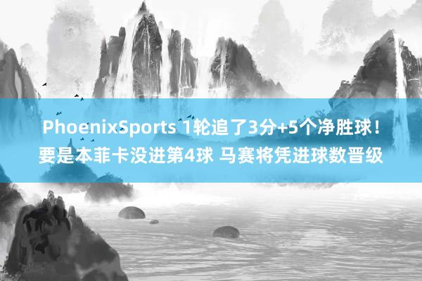 PhoenixSports 1轮追了3分+5个净胜球！要是本菲卡没进第4球 马赛将凭进球数晋级