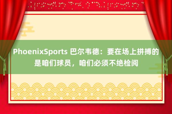 PhoenixSports 巴尔韦德：要在场上拼搏的是咱们球员，咱们必须不绝检阅