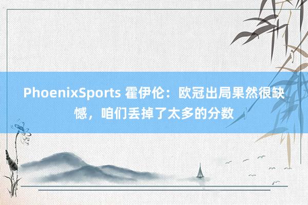 PhoenixSports 霍伊伦：欧冠出局果然很缺憾，咱们丢掉了太多的分数