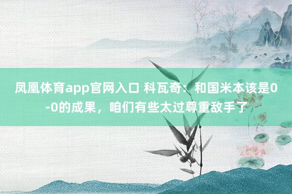 凤凰体育app官网入口 科瓦奇：和国米本该是0-0的成果，咱们有些太过尊重敌手了