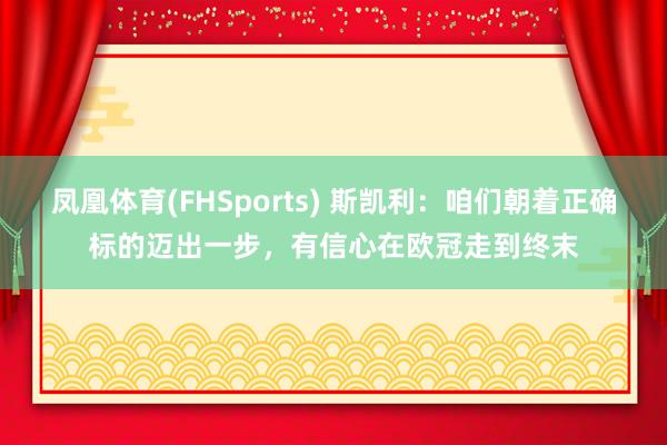 凤凰体育(FHSports) 斯凯利：咱们朝着正确标的迈出一步，有信心在欧冠走到终末