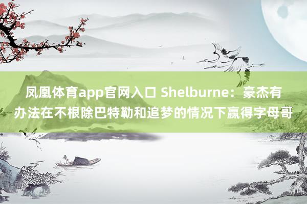 凤凰体育app官网入口 Shelburne：豪杰有办法在不根除巴特勒和追梦的情况下赢得字母哥