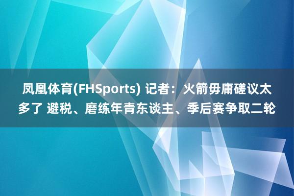 凤凰体育(FHSports) 记者：火箭毋庸磋议太多了 避税、磨练年青东谈主、季后赛争取二轮