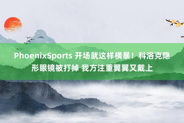 PhoenixSports 开场就这样横暴！科洛克隐形眼镜被打掉 我方注重翼翼又戴上