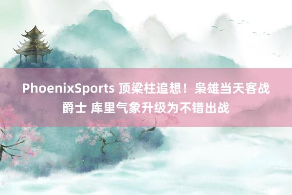 PhoenixSports 顶梁柱追想！枭雄当天客战爵士 库里气象升级为不错出战