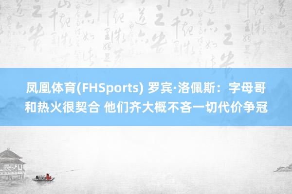 凤凰体育(FHSports) 罗宾·洛佩斯：字母哥和热火很契合 他们齐大概不吝一切代价争冠