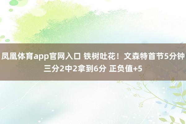 凤凰体育app官网入口 铁树吐花！文森特首节5分钟三分2中2拿到6分 正负值+5