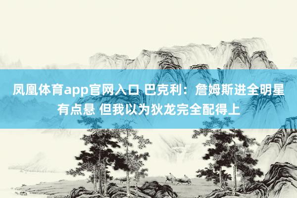 凤凰体育app官网入口 巴克利：詹姆斯进全明星有点悬 但我以为狄龙完全配得上