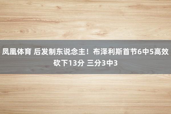 凤凰体育 后发制东说念主！布泽利斯首节6中5高效砍下13分 三分3中3