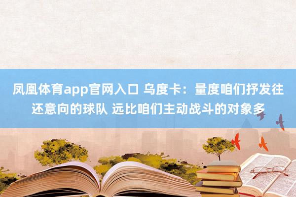 凤凰体育app官网入口 乌度卡：量度咱们抒发往还意向的球队 远比咱们主动战斗的对象多