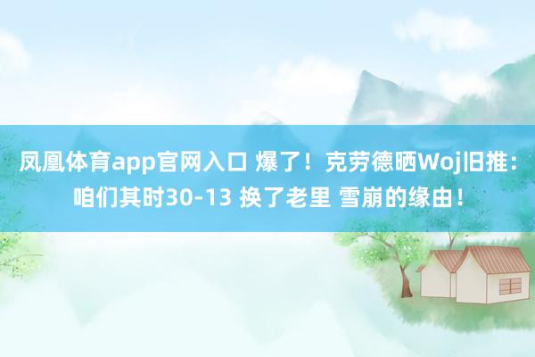 凤凰体育app官网入口 爆了！克劳德晒Woj旧推：咱们其时30-13 换了老里 雪崩的缘由！