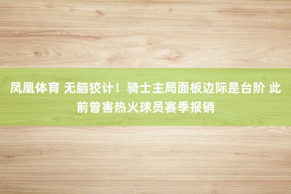 凤凰体育 无脑狡计！骑士主局面板边际是台阶 此前曾害热火球员赛季报销