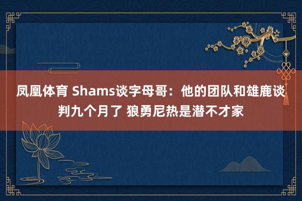 凤凰体育 Shams谈字母哥：他的团队和雄鹿谈判九个月了 狼勇尼热是潜不才家